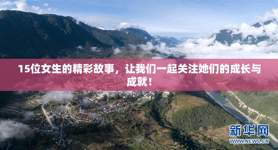 15位女生的精彩故事，让我们一起关注她们的成长与成就！