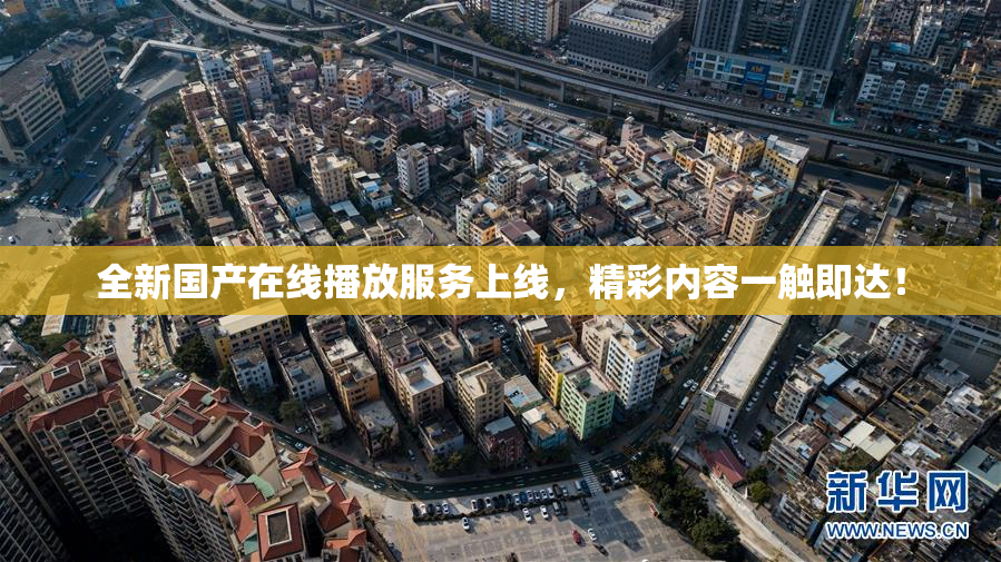全新国产在线播放服务上线，精彩内容一触即达！