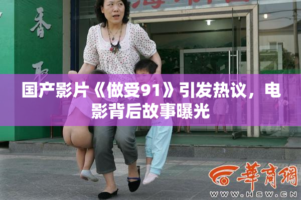 国产影片《做受91》引发热议，电影背后故事曝光