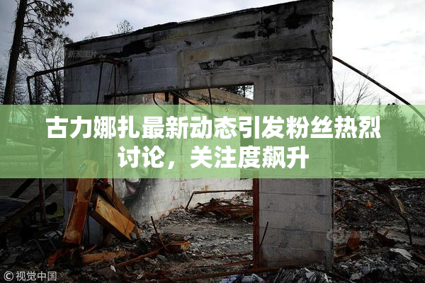 古力娜扎最新动态引发粉丝热烈讨论，关注度飙升