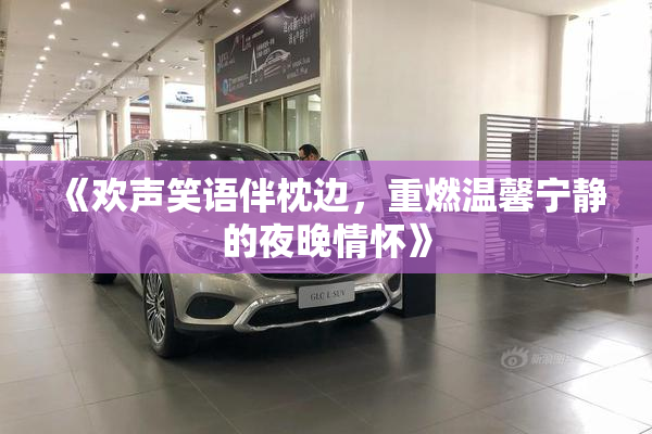 《欢声笑语伴枕边，重燃温馨宁静的夜晚情怀》
