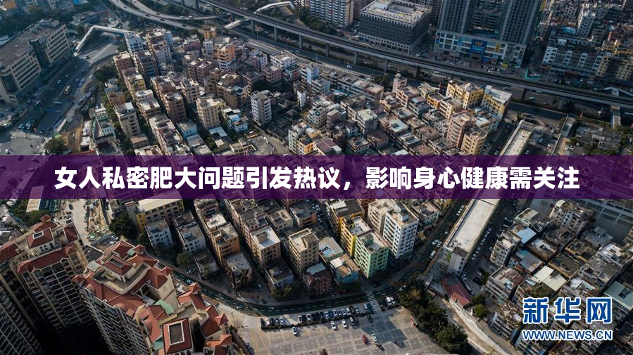 女人私密肥大问题引发热议，影响身心健康需关注