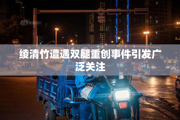 绫清竹遭遇双腿重创事件引发广泛关注