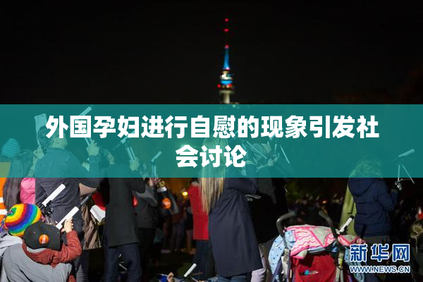 外国孕妇进行自慰的现象引发社会讨论