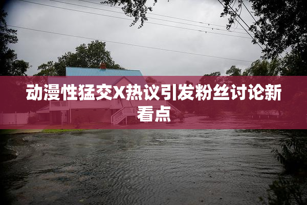 动漫性猛交X热议引发粉丝讨论新看点