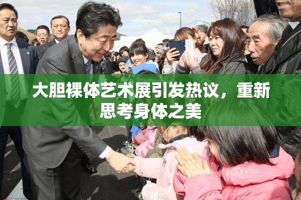 大胆裸体艺术展引发热议，重新思考身体之美