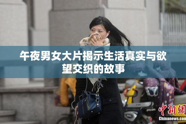 午夜男女大片揭示生活真实与欲望交织的故事