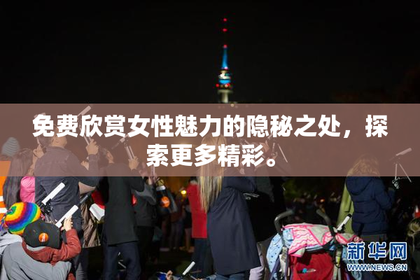 免费欣赏女性魅力的隐秘之处，探索更多精彩。