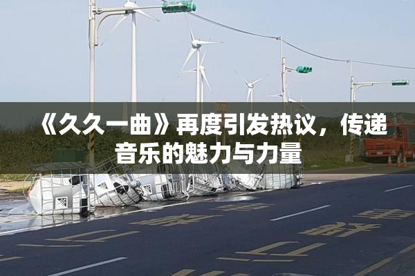 《久久一曲》再度引发热议，传递音乐的魅力与力量