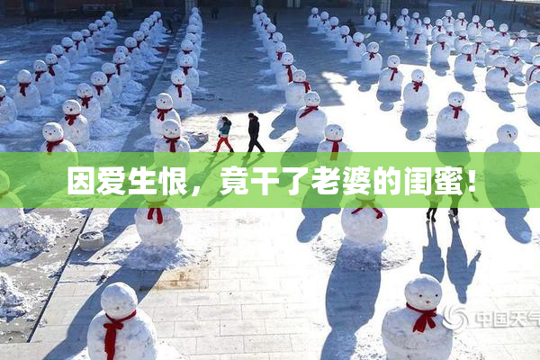 因爱生恨，竟干了老婆的闺蜜！