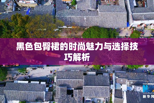 黑色包臀裙的时尚魅力与选择技巧解析
