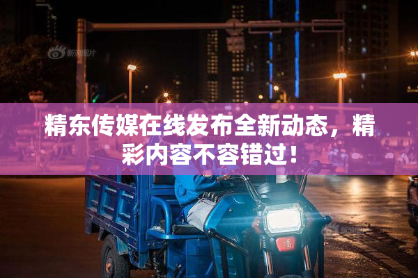 精东传媒在线发布全新动态，精彩内容不容错过！
