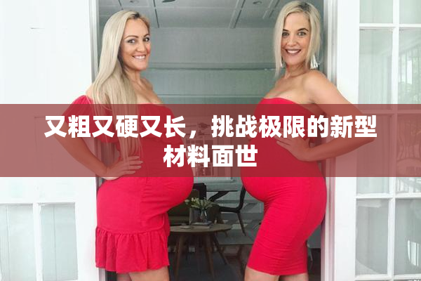 又粗又硬又长，挑战极限的新型材料面世