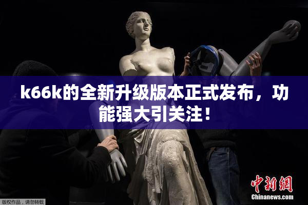 k66k的全新升级版本正式发布，功能强大引关注！