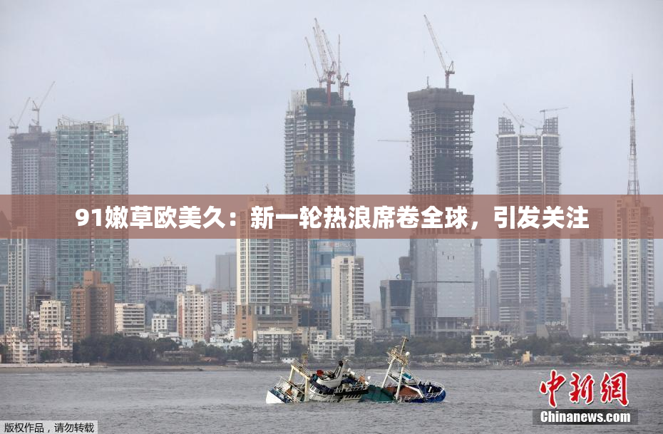 91嫩草欧美久：新一轮热浪席卷全球，引发关注