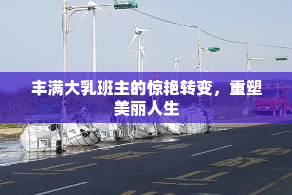 丰满大乳班主的惊艳转变，重塑美丽人生