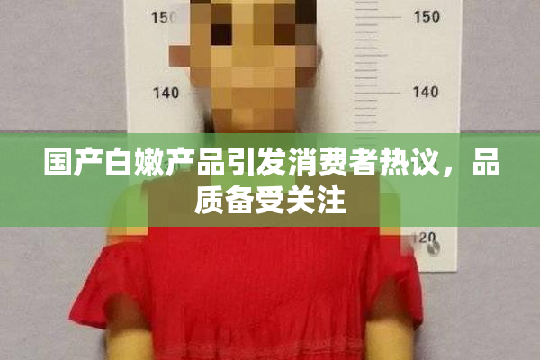 国产白嫩产品引发消费者热议，品质备受关注