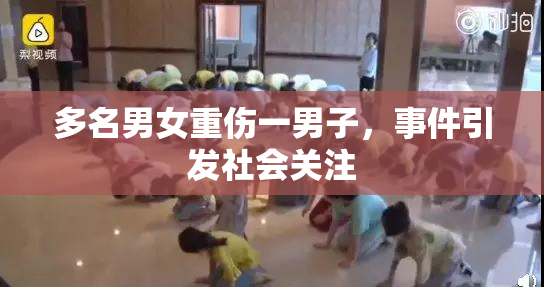多名男女重伤一男子，事件引发社会关注