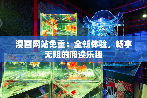漫画网站免重：全新体验，畅享无阻的阅读乐趣