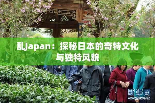 乱Japan：探秘日本的奇特文化与独特风貌