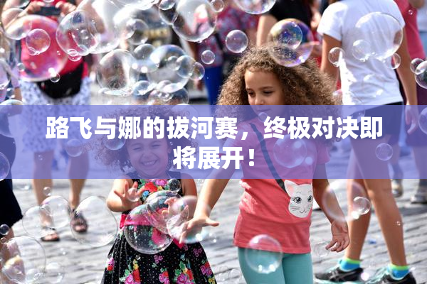 路飞与娜的拔河赛，终极对决即将展开！
