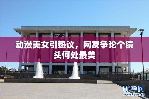 动漫美女引热议，网友争论个镜头何处最美