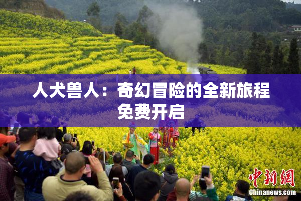 人犬兽人：奇幻冒险的全新旅程免费开启