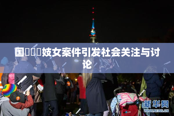 国產梱綁妓女案件引发社会关注与讨论