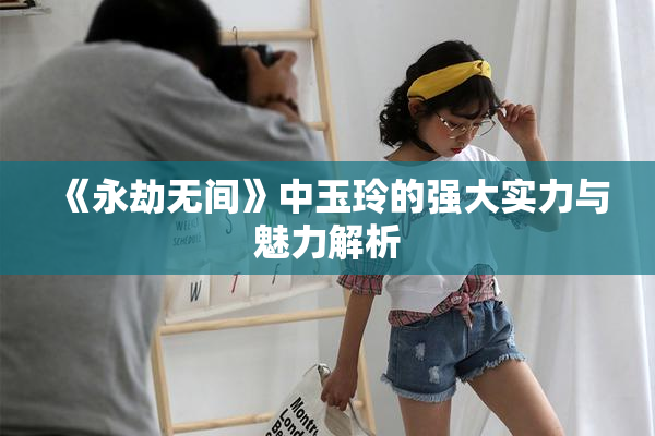 《永劫无间》中玉玲的强大实力与魅力解析