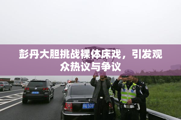 彭丹大胆挑战裸体床戏，引发观众热议与争议