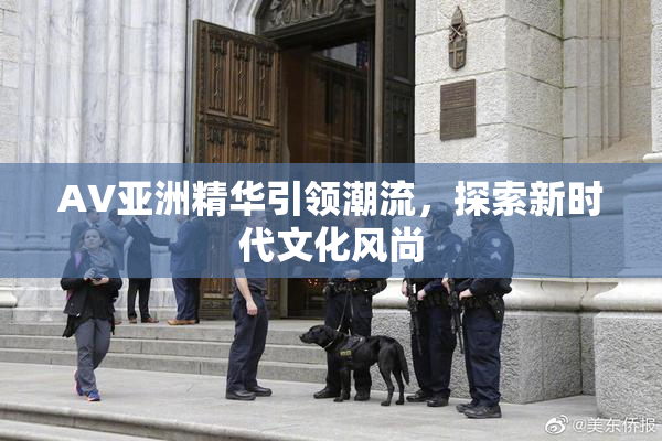 AV亚洲精华引领潮流，探索新时代文化风尚