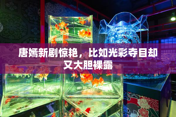 唐嫣新剧惊艳，比如光彩夺目却又大胆裸露