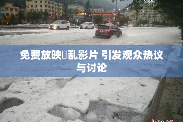 免费放映婬乱影片 引发观众热议与讨论