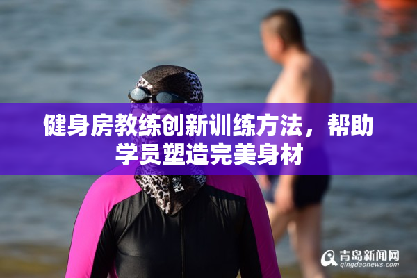 健身房教练创新训练方法，帮助学员塑造完美身材