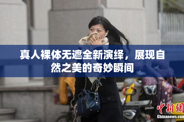 真人裸体无遮全新演绎，展现自然之美的奇妙瞬间