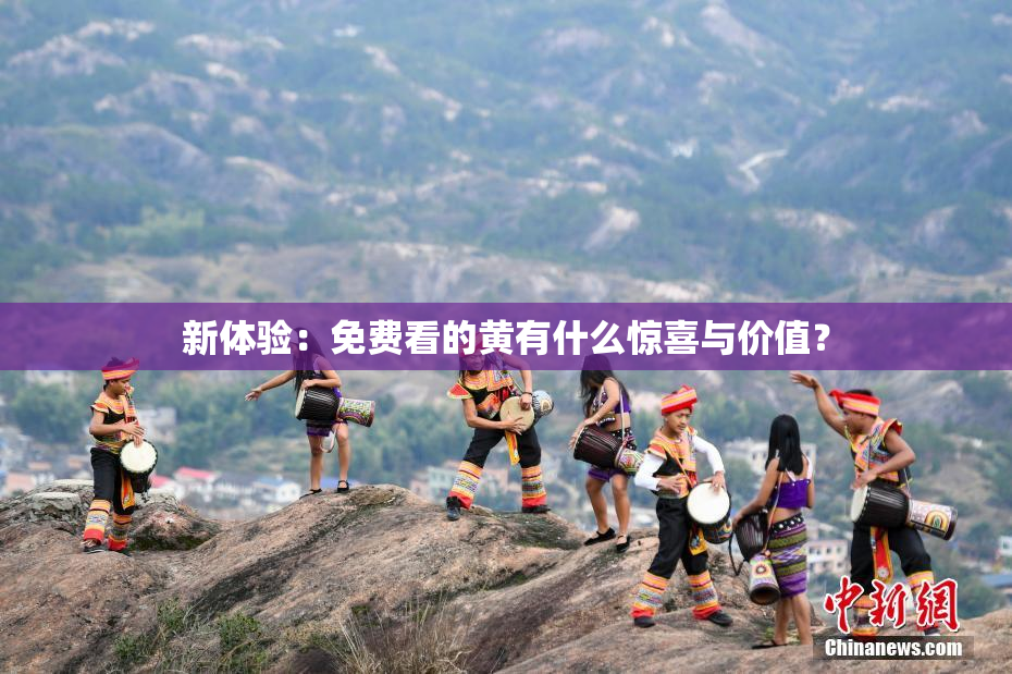新体验：免费看的黄有什么惊喜与价值？