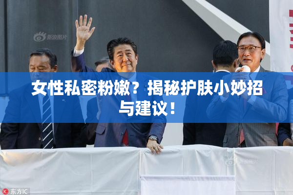 女性私密粉嫩？揭秘护肤小妙招与建议！