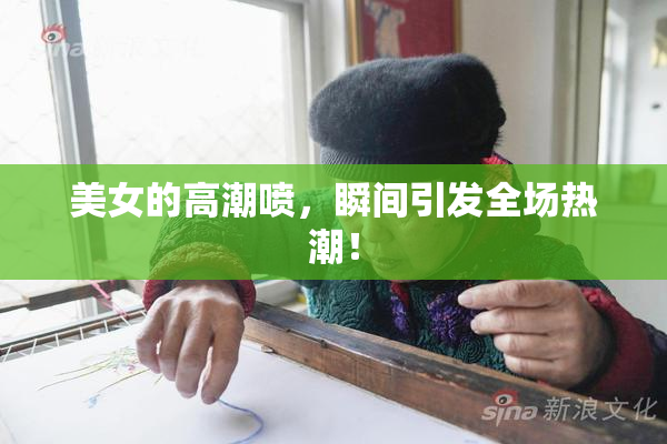美女的高潮喷，瞬间引发全场热潮！