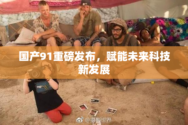 国产91重磅发布，赋能未来科技新发展