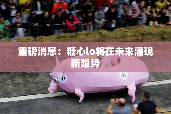 重磅消息：糖心lo将在未来涌现新趋势