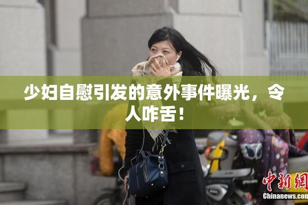 少妇自慰引发的意外事件曝光，令人咋舌！