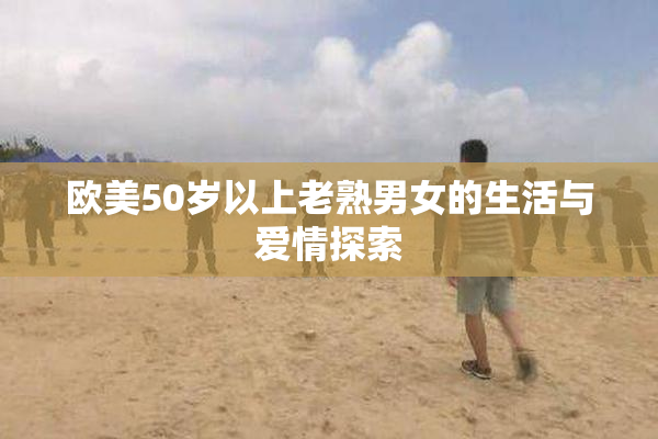 欧美50岁以上老熟男女的生活与爱情探索