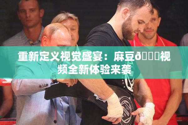 重新定义视觉盛宴：麻豆🔞视频全新体验来袭