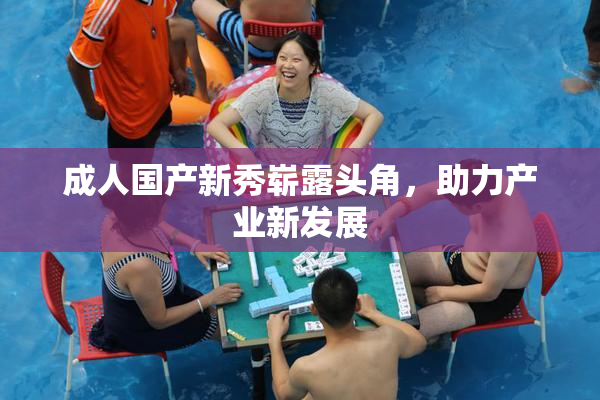 成人国产新秀崭露头角，助力产业新发展