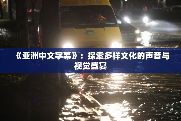 《亚洲中文字幕》：探索多样文化的声音与视觉盛宴