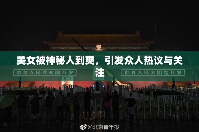 美女被神秘人到爽，引发众人热议与关注