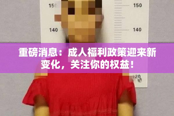 重磅消息：成人福利政策迎来新变化，关注你的权益！