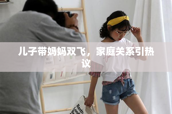 儿子带妈妈双飞，家庭关系引热议