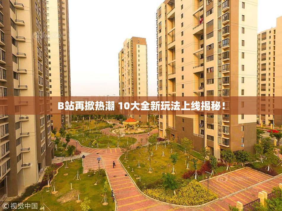 B站再掀热潮 10大全新玩法上线揭秘！
