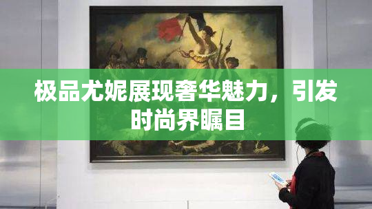 极品尤妮展现奢华魅力，引发时尚界瞩目
